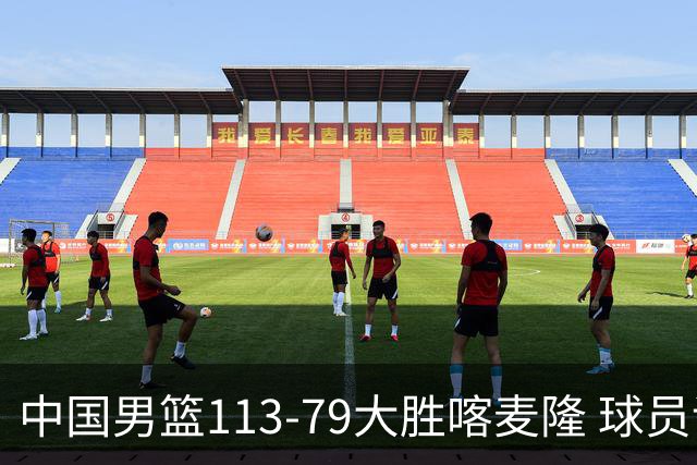 中国男篮113-79大胜喀麦隆 球员评价：8人优秀，4人及格