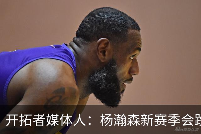 开拓者媒体人：杨瀚森新赛季会跌出常规轮换 他是开拓者第四中锋