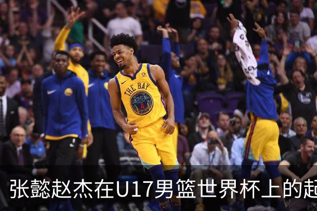 张懿赵杰在U17男篮世界杯上的起伏表现与未来发展方向
