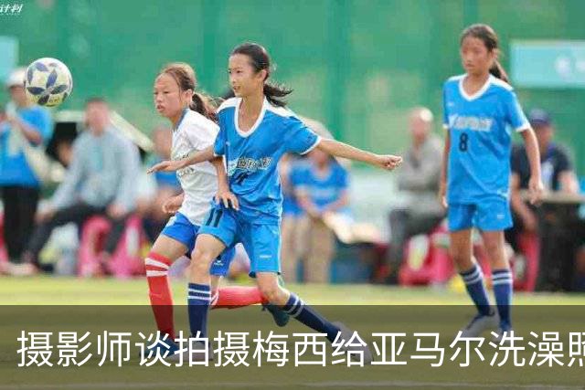 摄影师谈拍摄梅西给亚马尔洗澡照：我以前不相信命运，现在真信了