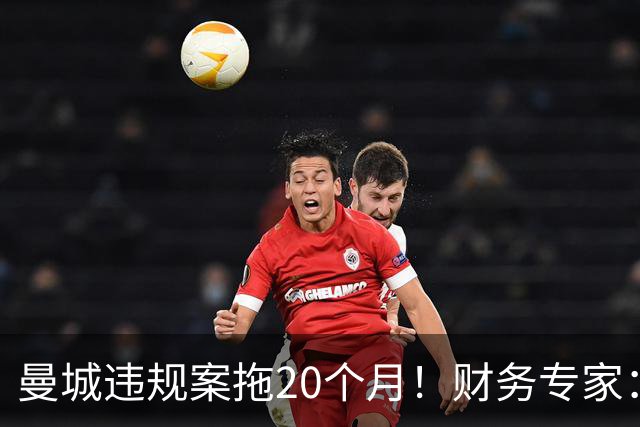 曼城违规案拖20个月！财务专家：荒谬！两年前的证据你记得清吗？