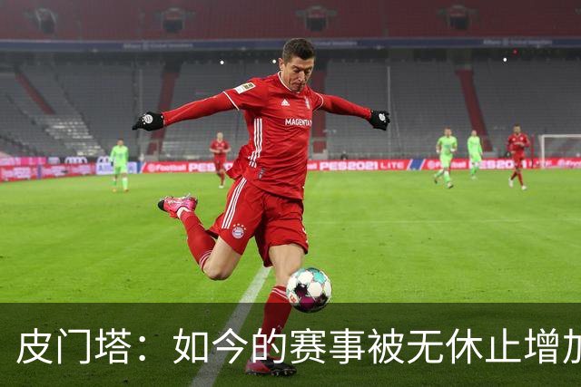 皮门塔：如今的赛事被无休止增加，我有些球员连续4年没怎么休假