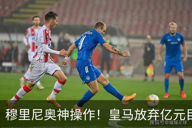 穆里尼奥神操作！皇马放弃亿元目标！锁定世界杯超新星