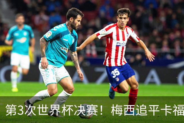 第3次世界杯决赛！梅西追平卡福成历史第二人——前面只有一人