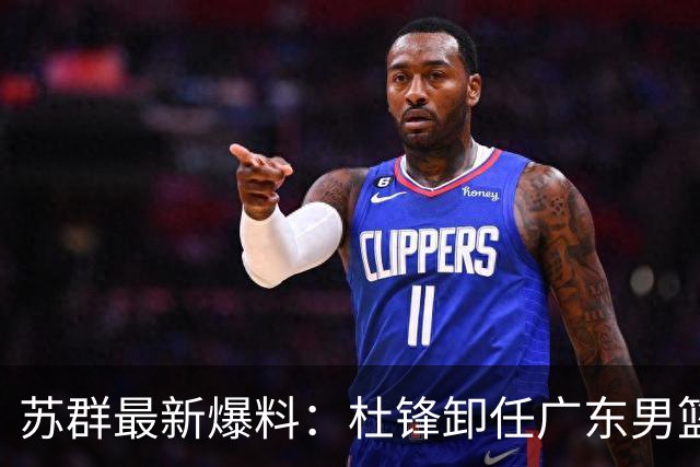 苏群最新爆料：杜锋卸任广东男篮主帅，俱乐部或将聘外教，焦泊乔有望留队