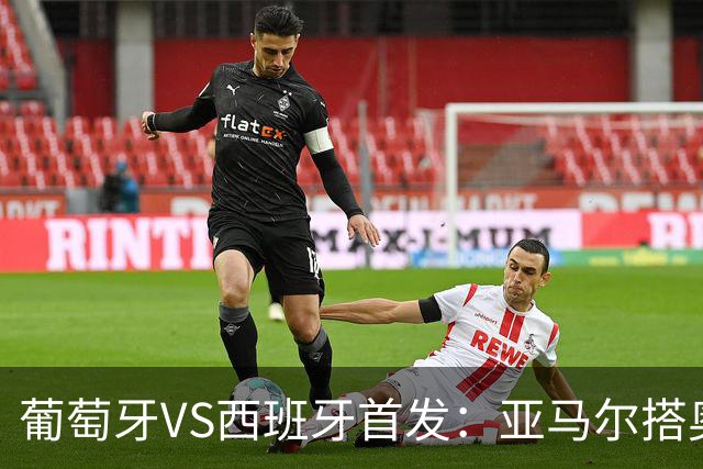 葡萄牙VS西班牙首发：亚马尔搭奥亚萨瓦尔 C罗配B费