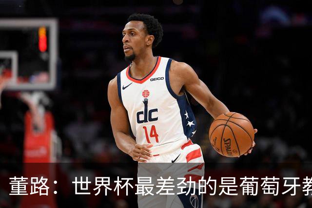 董路：世界杯最差劲的是葡萄牙教练，他没敢不用C罗
