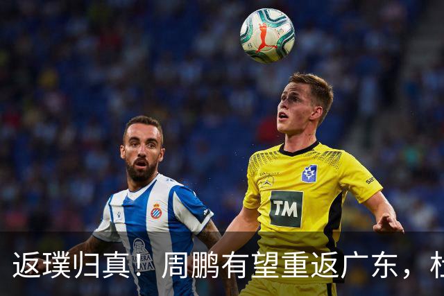 返璞归真！周鹏有望重返广东，杜锋指导“双小”体系正式落幕