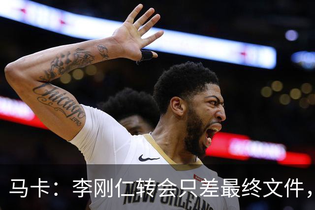马卡：李刚仁转会只差最终文件，球员在亚洲的影响力超过姆巴佩