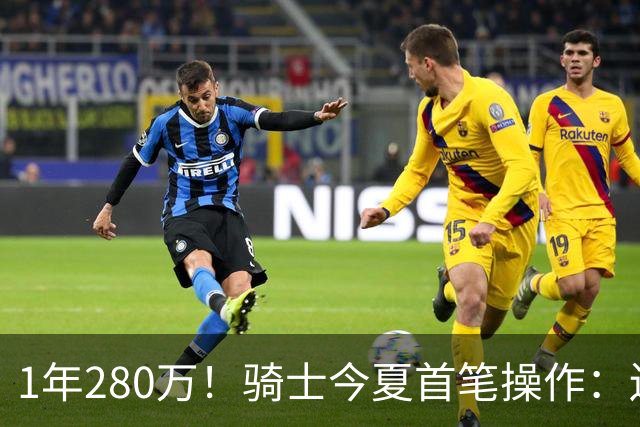 1年280万！骑士今夏首笔操作：还密谋2笔交易，9+5悍将有望加盟
